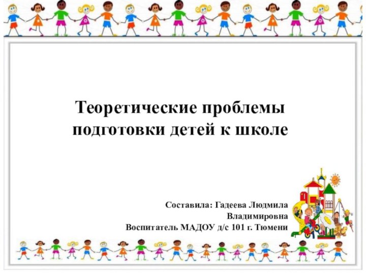  Теоретические проблемы подготовки детей к школеСоставила: Гадеева Людмила ВладимировнаВоспитатель МАДОУ д/с 101 г. Тюмени