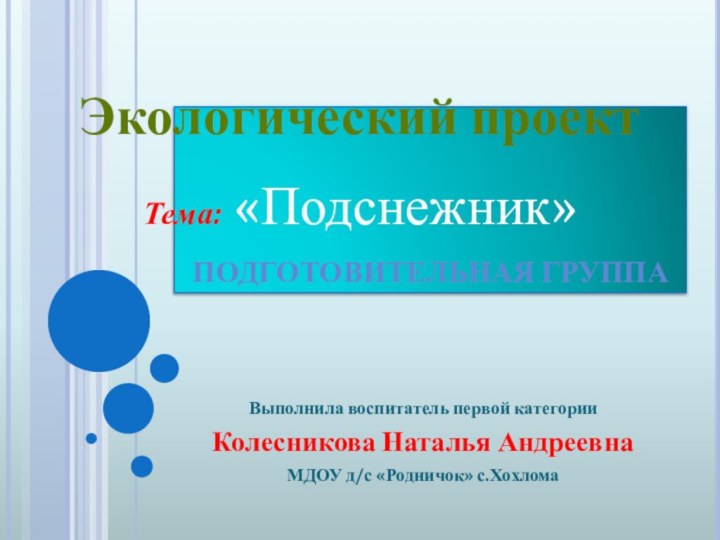 Подготовительная группа Выполнила воспитатель первой категорииКолесникова Наталья АндреевнаМДОУ д/с «Родничок» с.ХохломаЭкологический проектТема: «Подснежник»