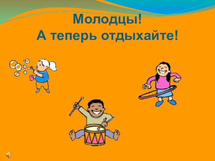 Молодцы!  А теперь отдыхайте!