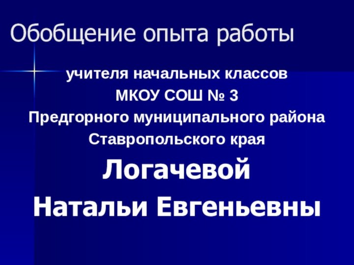 Обобщение опыта работыучителя начальных классовМКОУ СОШ № 3Предгорного муниципального районаСтавропольского краяЛогачевой Натальи Евгеньевны