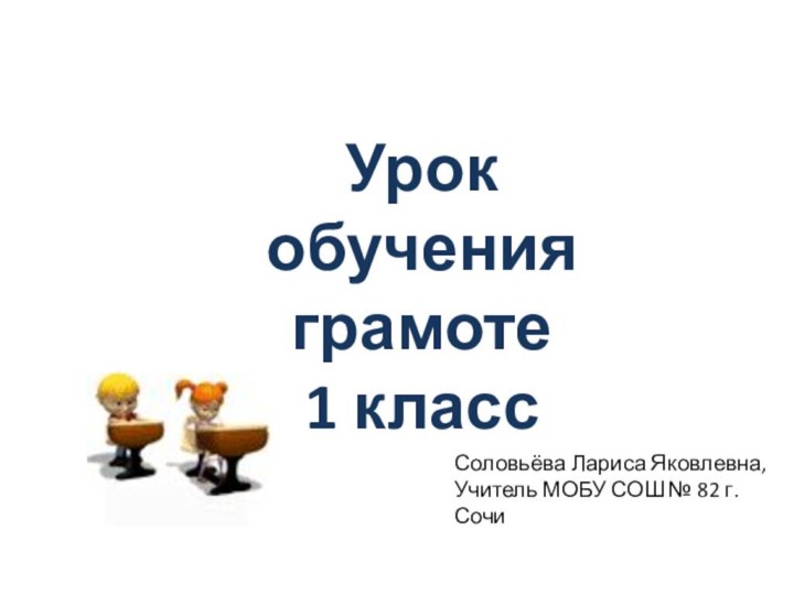 Урок обучения грамоте1 классСоловьёва Лариса Яковлевна,Учитель МОБУ СОШ № 82 г. Сочи