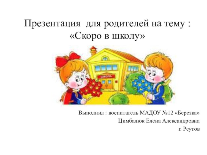 Презентация для родителей на тему : «Скоро в школу»  Выполнил :