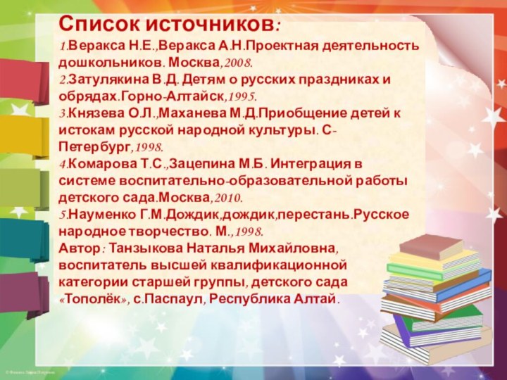 Список источников:1.Веракса Н.Е.,Веракса А.Н.Проектная деятельность дошкольников. Москва,2008.2.Затулякина В.Д. Детям о русских праздниках