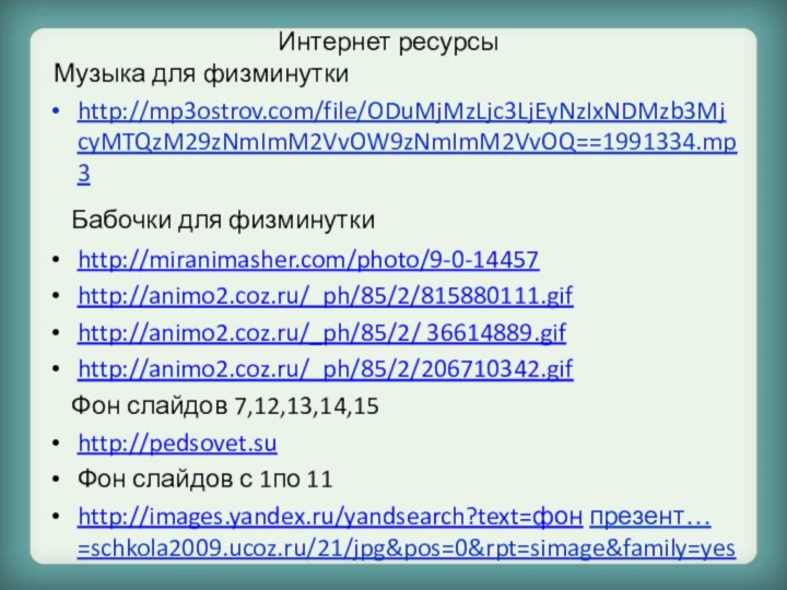 Интернет ресурсы Музыка для физминуткиhttp://mp3ostrov.com/file/ODuMjMzLjc3LjEyNzIxNDMzb3MjcyMTQzM29zNmImM2VvOW9zNmImM2VvOQ==1991334.mp3  Бабочки для физминуткиhttp://miranimasher.com/photo/9-0-14457http://animo2.coz.ru/_ph/85/2/815880111.gifhttp://animo2.coz.ru/_ph/85/2/ 36614889.gifhttp://animo2.coz.ru/_ph/85/2/206710342.gif  Фон