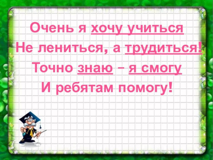 Очень я хочу учитьсяНе лениться, а трудиться!Точно знаю – я смогуИ ребятам помогу!