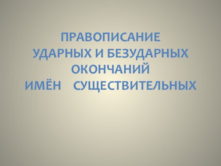 Правописание  Ударных и безударных окончаний  имён  существительных