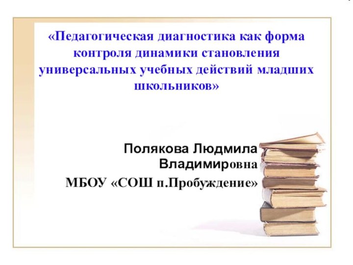 «Педагогическая диагностика как форма контроля динамики становления универсальных учебных действий младших школьников»Полякова