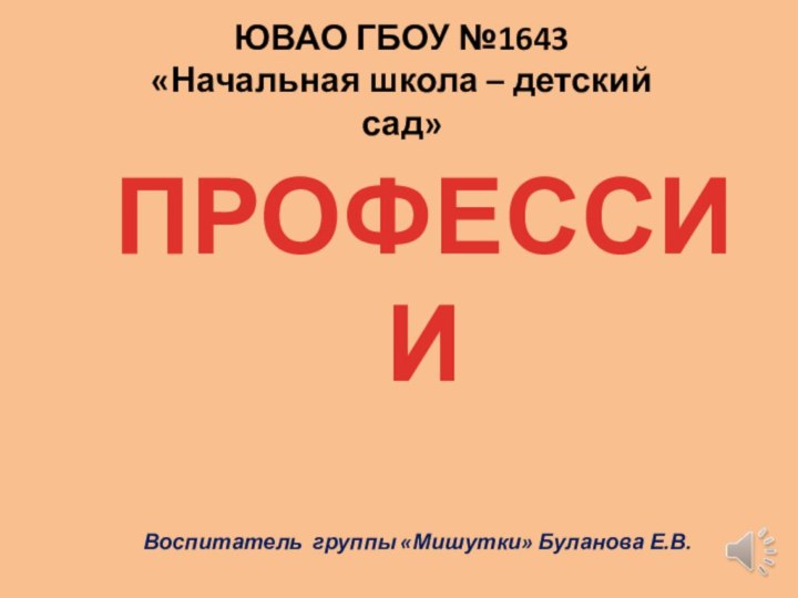 ЮВАО ГБОУ №1643 «Начальная школа – детский сад»ПРОФЕССИИВоспитатель группы «Мишутки» Буланова Е.В.