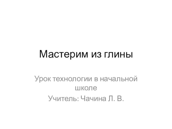 Мастерим из глиныУрок технологии в начальной школе Учитель: Чачина Л. В.