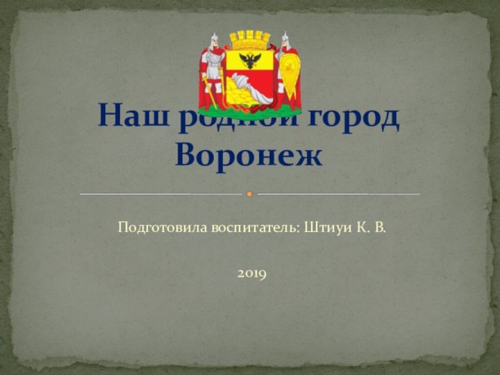 Подготовила воспитатель: Штиуи К. В.2019Наш родной город Воронеж