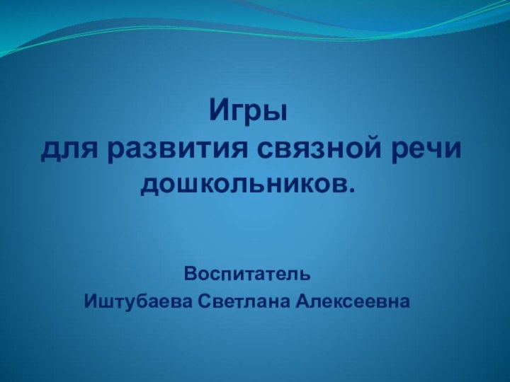 Игры  для развития связной речи дошкольников. ВоспитательИштубаева Светлана Алексеевна