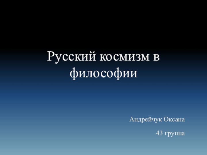 Русский космизм в философииАндрейчук Оксана43 группа