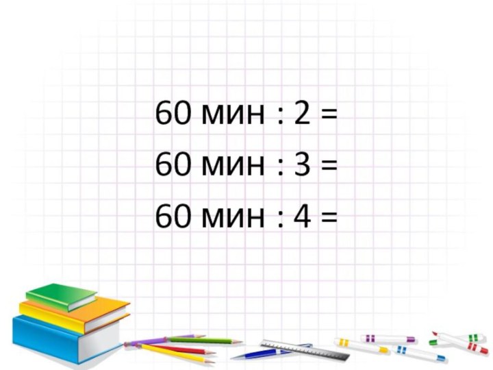 60 мин : 2 =60 мин : 3 =60 мин : 4 =