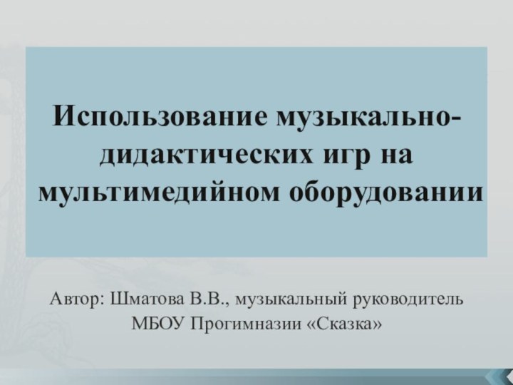 Использование музыкально-дидактических игр на мультимедийном оборудованииАвтор: Шматова В.В., музыкальный руководитель МБОУ Прогимназии «Сказка»