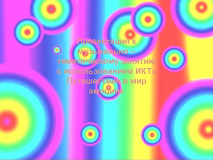 Презентация к музыкально – тематическому занятию с использованием ИКТ»Путешествие в мир эмоций» .