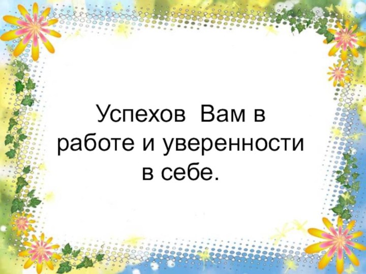 Успехов Вам в работе и уверенности в себе.