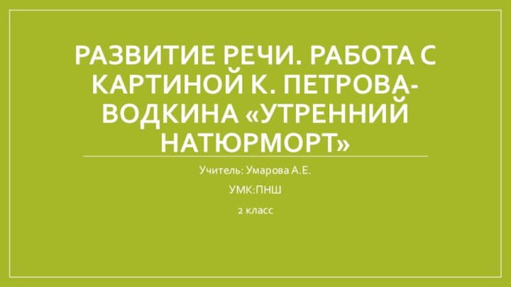 Развитие речи. Работа с картиной К. Петрова-водкина «Утренний натюрморт»Учитель: Умарова А.Е.УМК:ПНШ2 класс