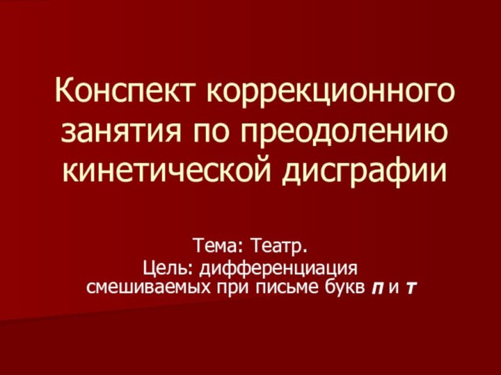 Конспект коррекционного занятия по преодолению кинетической дисграфииТема: Театр.Цель: дифференциация смешиваемых при письме букв п и т