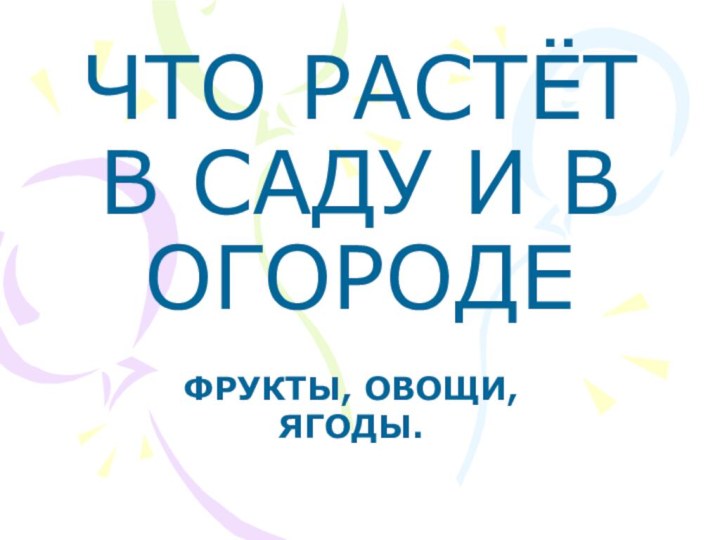 ЧТО РАСТЁТ В САДУ И В ОГОРОДЕФРУКТЫ, ОВОЩИ, ЯГОДЫ.