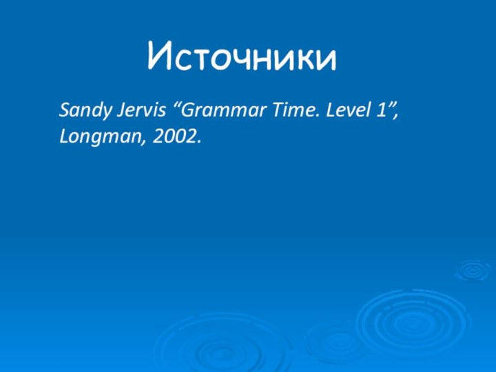 ИсточникиSandy Jervis “Grammar Time. Level 1”, Longman, 2002.
