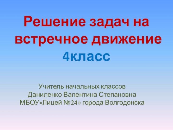 Решение задач на встречное движение 4классУчитель начальных классовДаниленко Валентина СтепановнаМБОУ»Лицей №24» города Волгодонска