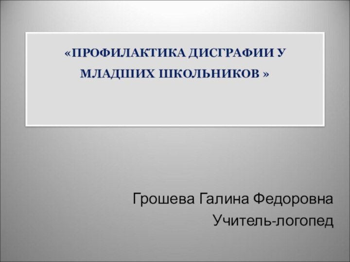 «ПРОФИЛАКТИКА ДИСГРАФИИ У МЛАДШИХ ШКОЛЬНИКОВ » Грошева Галина ФедоровнаУчитель-логопед