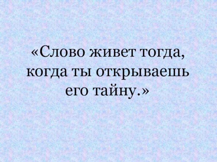 «Слово живет тогда, когда ты открываешь его тайну.»