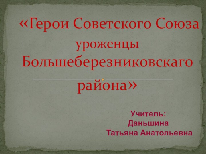 «Герои Советского Союза уроженцы Большеберезниковскаго района»Учитель: Даньшина Татьяна Анатольевна