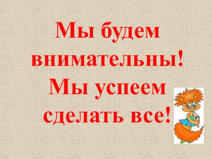 Мы будем внимательны!Мы успеем сделать все!