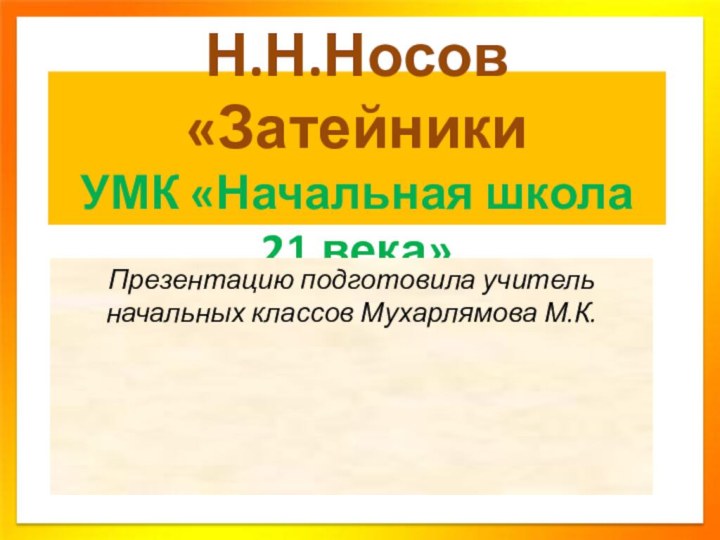 Н.Н.Носов «Затейники УМК «Начальная школа 21 века»Презентацию подготовила учитель начальных классов Мухарлямова М.К.