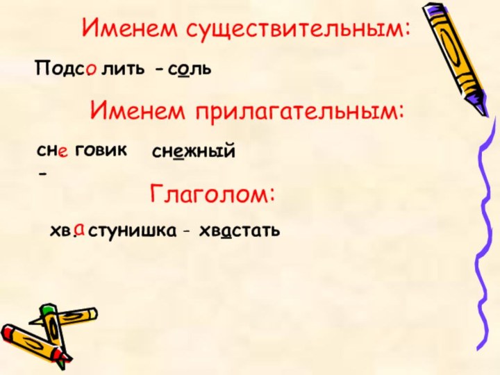 Именем существительным:Подс. лить -сольоИменем прилагательным:сн. говик -снежныйеГлаголом:хв. стунишка -хвастатьа