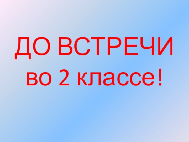 ДО ВСТРЕЧИ  во 2 классе!