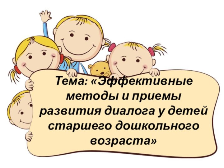 Тема: «Эффективные методы и приемы развития диалога у детей старшего дошкольного возраста»