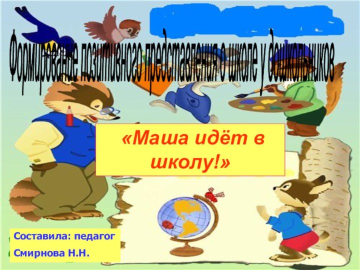 Формирование позитивного представления о школе у дошкольников «Маша идёт в школу!»Составила: педагог Смирнова Н.Н.