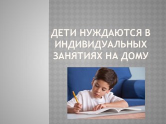 Тема родительского собрания: Дети нуждаются в индивидуальных занятиях на дому презентация к уроку по теме