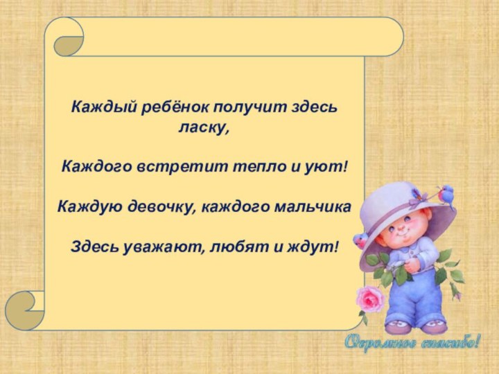 Каждый ребёнок получит здесь ласку,Каждого встретит тепло и уют!Каждую девочку, каждого мальчикаЗдесь уважают, любят и ждут!