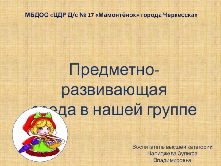 Предметно-развивающаясреда в нашей группеМБДОО «ЦДР Д/с № 17 «Мамонтёнок» города Черкесска»Воспитатель высшей категорииНапиджева Зулифа Владимировна