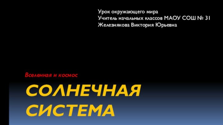 Солнечная системаВселенная и космосУрок окружающего мира Учитель начальных классов МАОУ СОШ № 31Железнякова Виктория Юрьевна