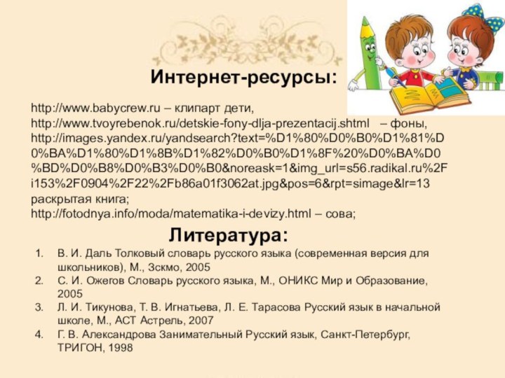 http://www.babycrew.ru – клипарт дети,http://www.tvoyrebenok.ru/detskie-fony-dlja-prezentacij.shtml  – фоны,http://images.yandex.ru/yandsearch?text=%D1%80%D0%B0%D1%81%D0%BA%D1%80%D1%8B%D1%82%D0%B0%D1%8F%20%D0%BA%D0%BD%D0%B8%D0%B3%D0%B0&noreask=1&img_url=s56.radikal.ru%2Fi153%2F0904%2F22%2Fb86a01f3062at.jpg&pos=6&rpt=simage&lr=13    раскрытая книга;http://fotodnya.info/moda/matematika-i-devizy.html