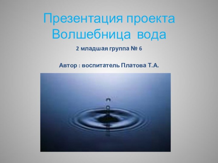 Презентация проекта Волшебница вода2 младшая группа № 6Автор : воспитатель Платова Т.А.