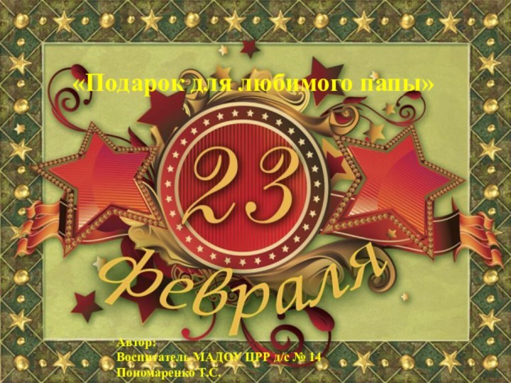 «Подарок для любимого папы»Автор: Воспитатель МАДОУ ЦРР д/с № 14Пономаренко Т.С.