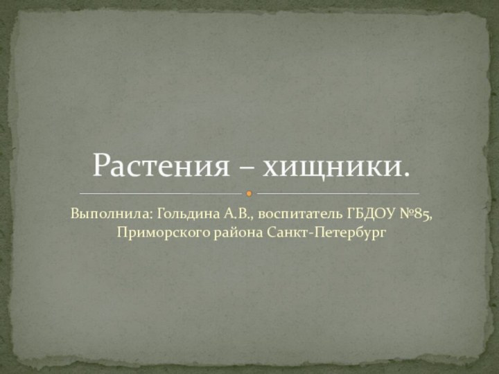 Выполнила: Гольдина А.В., воспитатель ГБДОУ №85, Приморского района Санкт-ПетербургРастения – хищники.