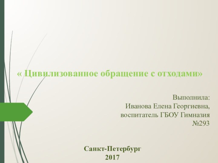 « Цивилизованное обращение с отходами»Выполнила: Иванова Елена Георгиевна, воспитатель ГБОУ Гимназия №293Санкт-Петербург2017