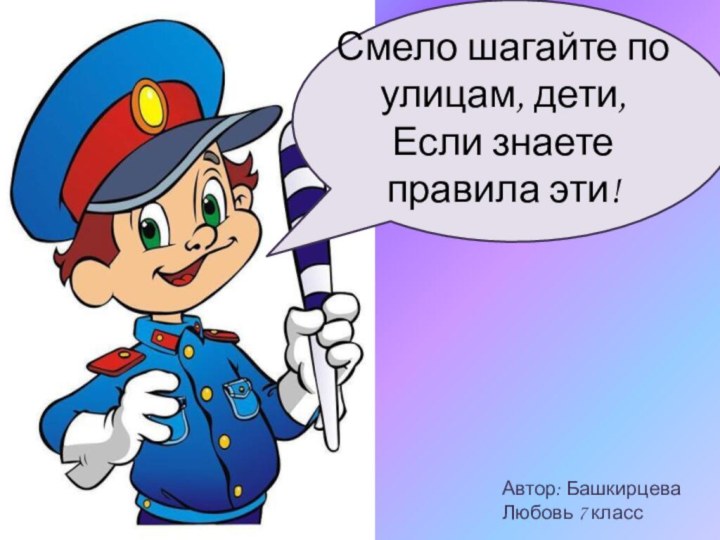 Смело шагайте по улицам, дети, Если знаете правила эти! Автор: Башкирцева Любовь 7 класс