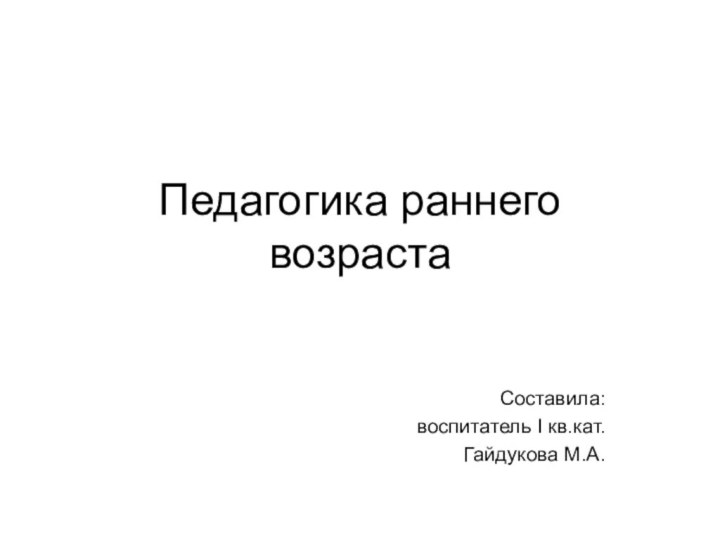 Педагогика раннего возрастаСоставила: воспитатель I кв.кат.Гайдукова М.А.