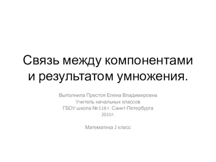 Связь между компонентами и результатом умножения.Выполнила Престоя Елена ВладимировнаУчитель начальных классовГБОУ школа