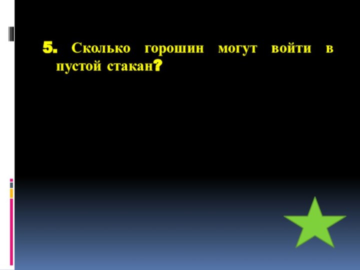 5. Сколько горошин могут войти в пустой стакан?