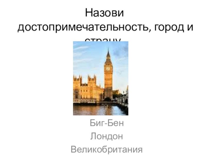 Назови достопримечательность, город и страну.Биг-БенЛондонВеликобритания