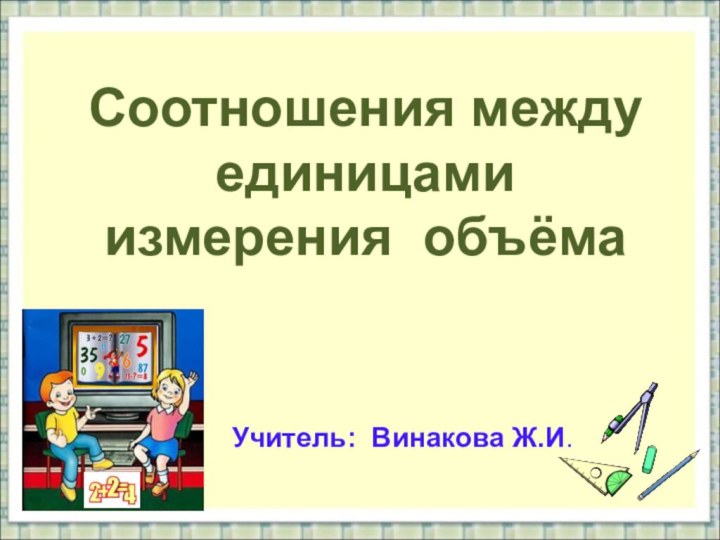 Соотношения между единицами измерения объёма Учитель: Винакова Ж.И.