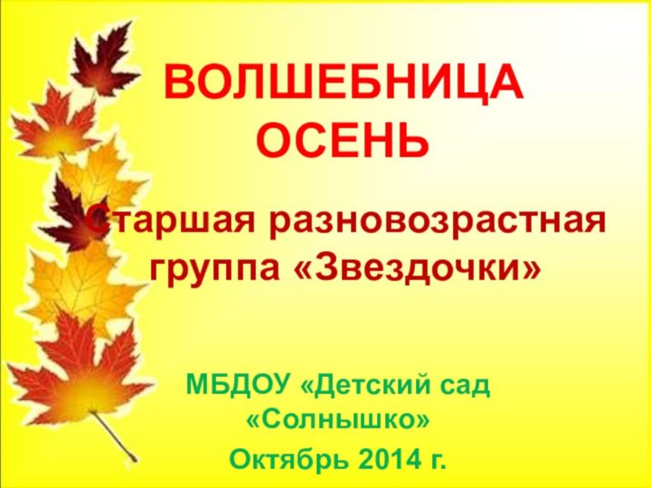 Старшая разновозрастная группа «Звездочки»  МБДОУ «Детский сад «Солнышко»Октябрь 2014 г.ВОЛШЕБНИЦА ОСЕНЬ